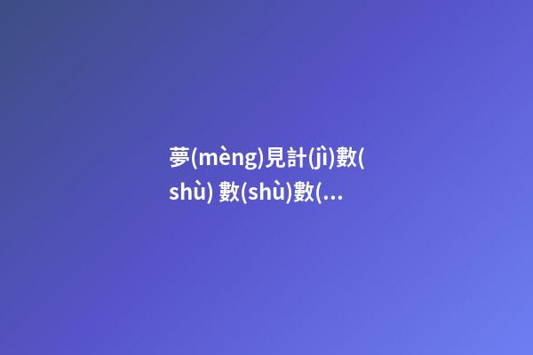 夢(mèng)見計(jì)數(shù) 數(shù)數(shù)　周公解夢(mèng)之夢(mèng)到計(jì)數(shù) 數(shù)數(shù)